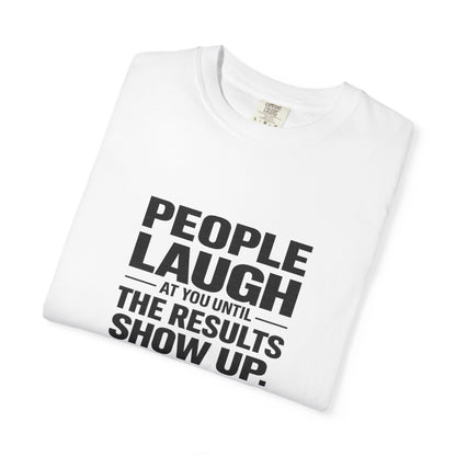 People Laugh at You Until the Results Show Up Tee