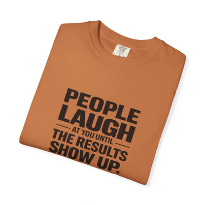 People Laugh at You Until the Results Show Up Tee