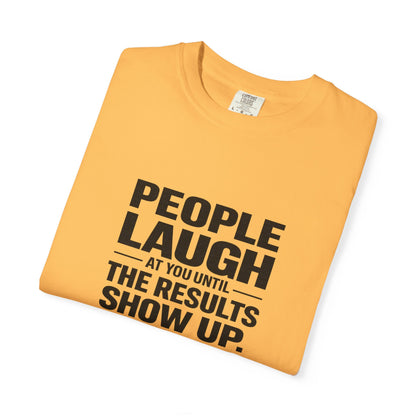 People Laugh at You Until the Results Show Up Tee